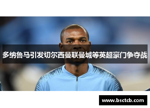 多纳鲁马引发切尔西曼联曼城等英超豪门争夺战